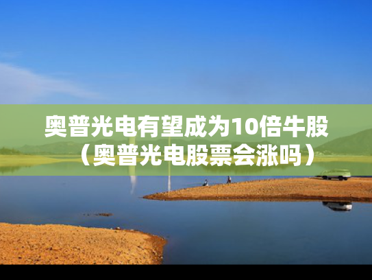 奥普光电有望成为10倍牛股（奥普光电股票会涨吗）