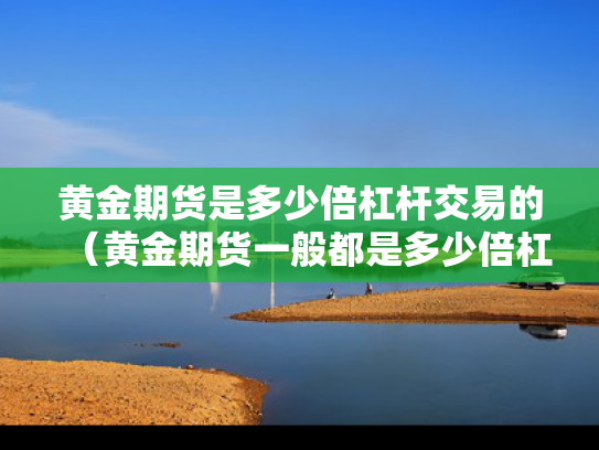 黄金期货是多少倍杠杆交易的（黄金期货一般都是多少倍杠杆）