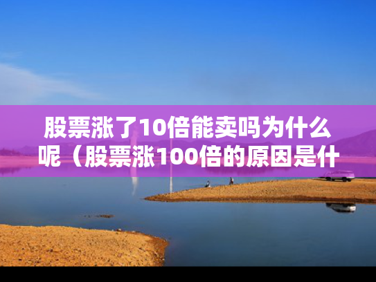 股票涨了10倍能卖吗为什么呢（股票涨100倍的原因是什么?）