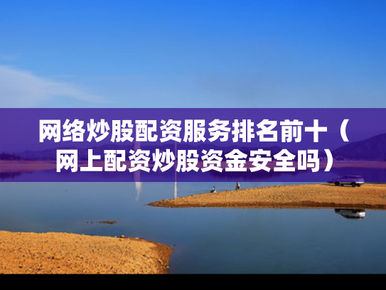 网络炒股配资服务排名前十（网上配资炒股资金安全吗）