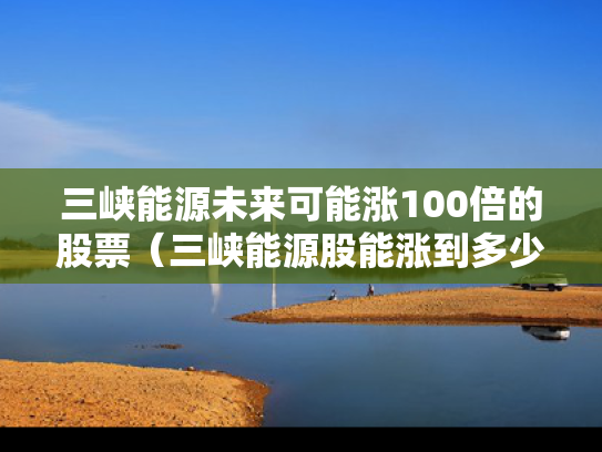 三峡能源未来可能涨100倍的股票（三峡能源股能涨到多少）