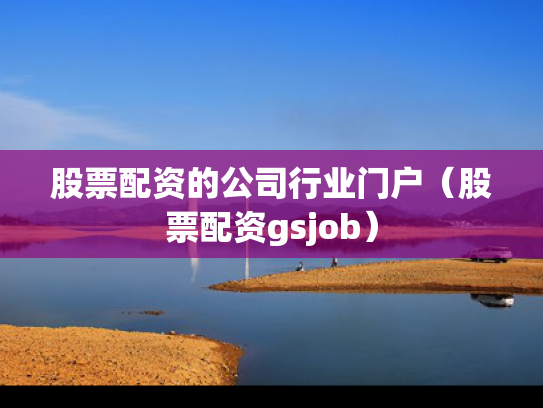 股票配资的公司行业门户（股票配资gsjob）