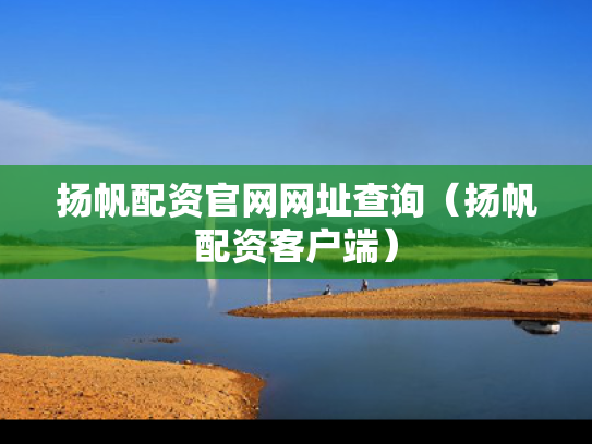 扬帆配资官网网址查询（扬帆配资客户端）