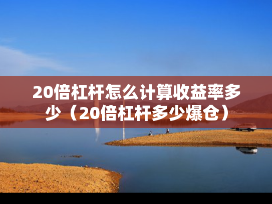 20倍杠杆怎么计算收益率多少（20倍杠杆多少爆仓）