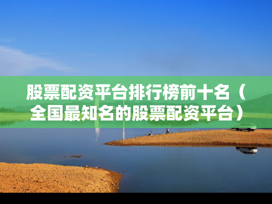 股票配资平台排行榜前十名（全国最知名的股票配资平台）