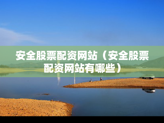 安全股票配资网站（安全股票配资网站有哪些）