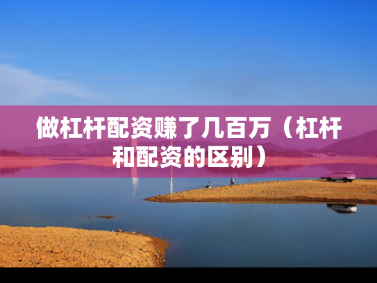 做杠杆配资赚了几百万（杠杆和配资的区别）