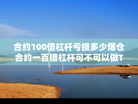 合约100倍杠杆亏损多少爆仓合约一百倍杠杆可不可以做T（100倍合约最多亏多少）