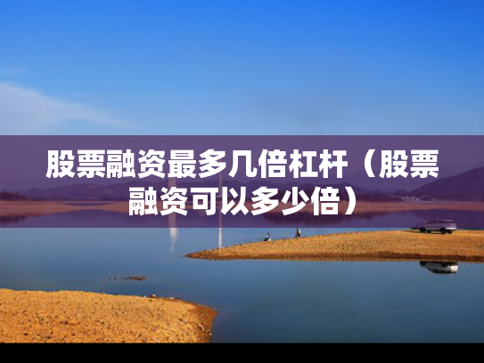 股票融资最多几倍杠杆（股票融资可以多少倍）
