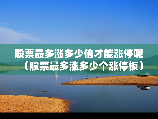 股票最多涨多少倍才能涨停呢（股票最多涨多少个涨停板）