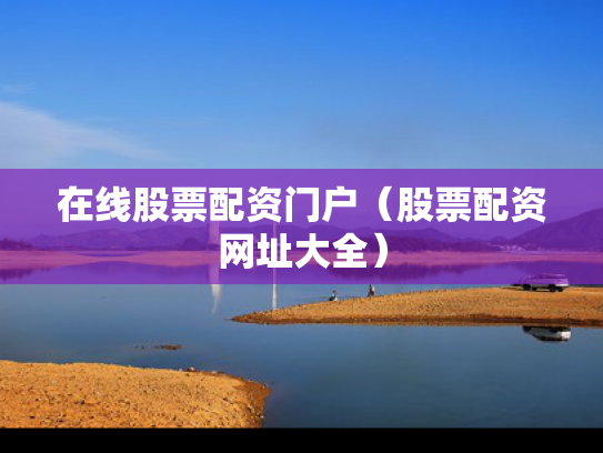 在线股票配资门户（股票配资网址大全）