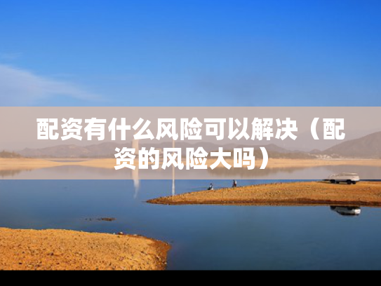 配资有什么风险可以解决（配资的风险大吗）