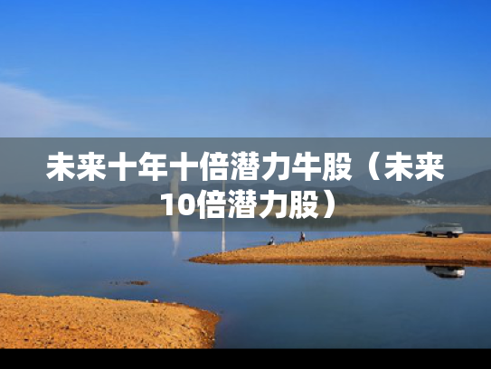 未来十年十倍潜力牛股（未来10倍潜力股）