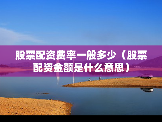 股票配资费率一般多少（股票配资金额是什么意思）