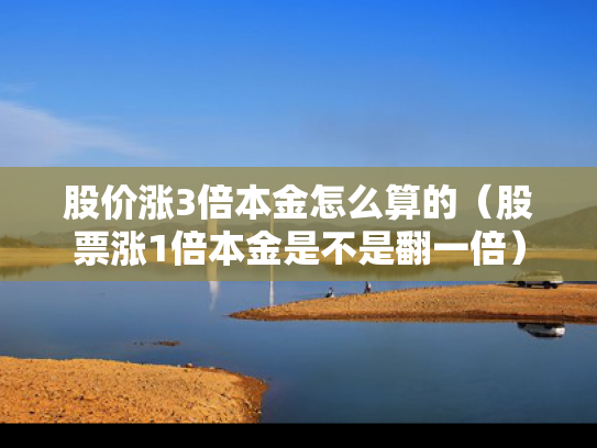 股价涨3倍本金怎么算的（股票涨1倍本金是不是翻一倍）