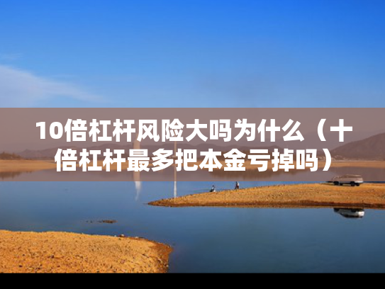 10倍杠杆风险大吗为什么（十倍杠杆最多把本金亏掉吗）