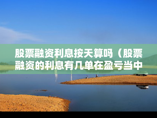 股票融资利息按天算吗（股票融资的利息有几单在盈亏当中吗）