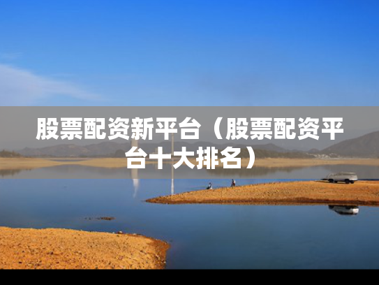 股票配资新平台（股票配资平台十大排名）