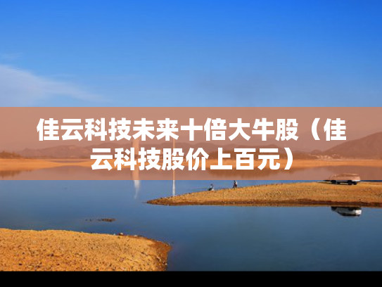佳云科技未来十倍大牛股（佳云科技股价上百元）