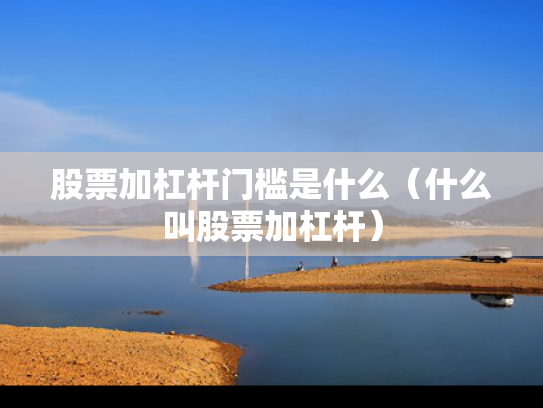 股票加杠杆门槛是什么（什么叫股票加杠杆）