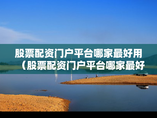 股票配资门户平台哪家最好用（股票配资门户平台哪家最好用呢）
