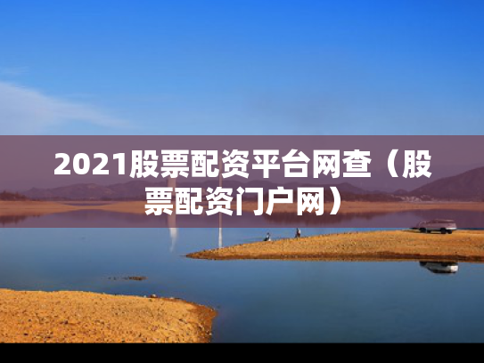 2021股票配资平台网查（股票配资门户网）