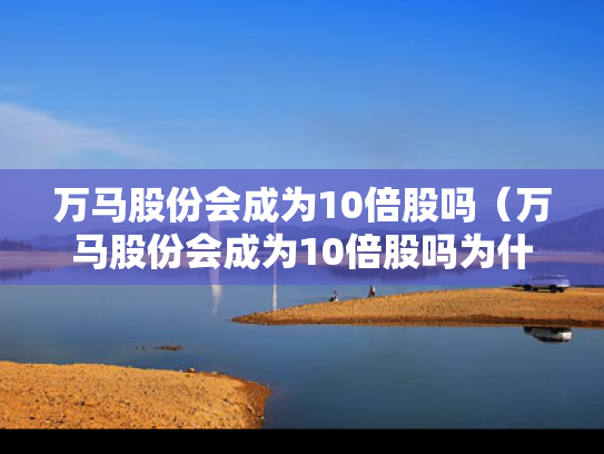 万马股份会成为10倍股吗（万马股份会成为10倍股吗为什么）