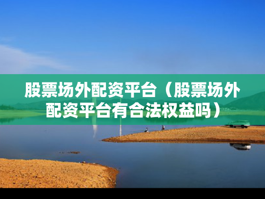 股票场外配资平台（股票场外配资平台有合法权益吗）