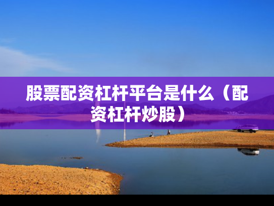 股票配资杠杆平台是什么（配资杠杆炒股）