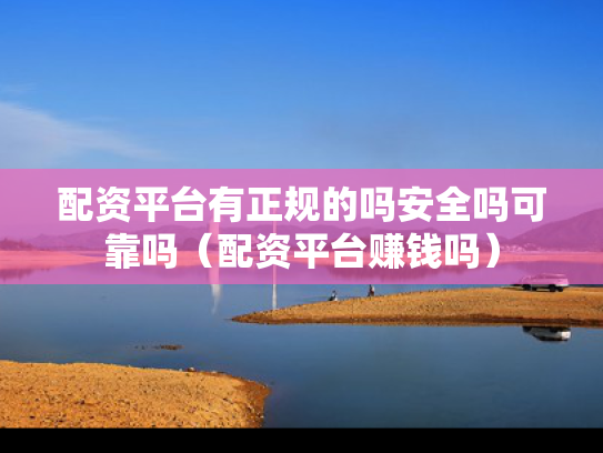 配资平台有正规的吗安全吗可靠吗（配资平台赚钱吗）