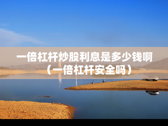 一倍杠杆炒股利息是多少钱啊（一倍杠杆安全吗）