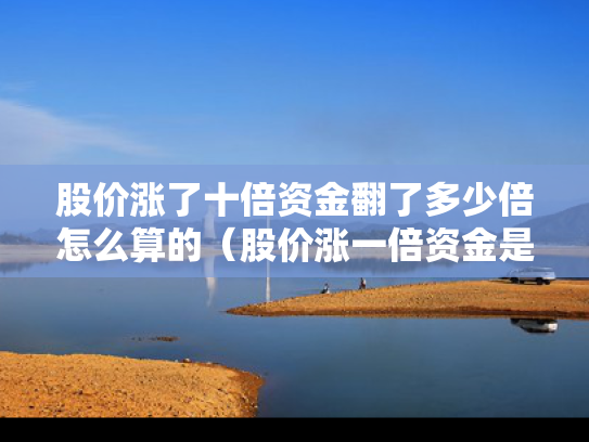 股价涨了十倍资金翻了多少倍怎么算的（股价涨一倍资金是翻一翻吗）