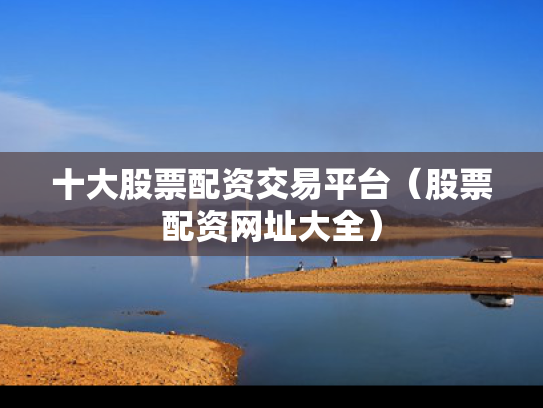 十大股票配资交易平台（股票配资网址大全）