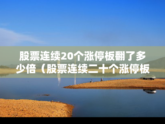 股票连续20个涨停板翻了多少倍（股票连续二十个涨停板收益是多少）