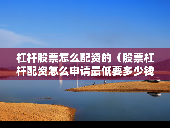 杠杆股票怎么配资的（股票杠杆配资怎么申请最低要多少钱）