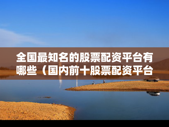 全国最知名的股票配资平台有哪些（国内前十股票配资平台）