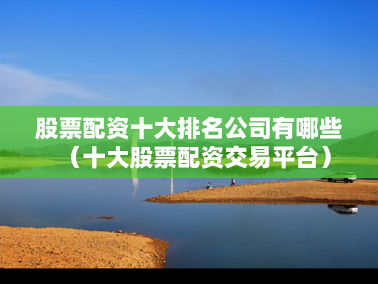 股票配资十大排名公司有哪些（十大股票配资交易平台）