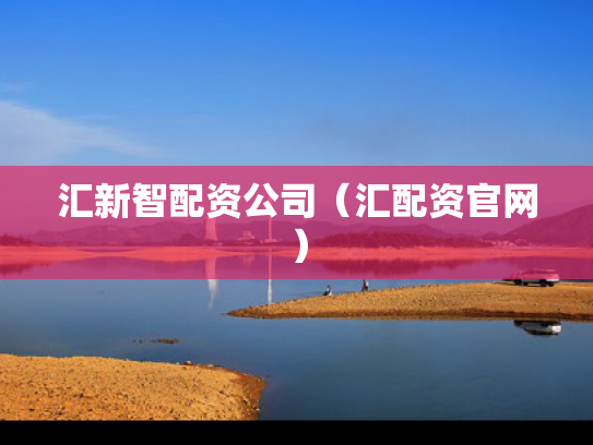 汇新智配资公司（汇配资官网）