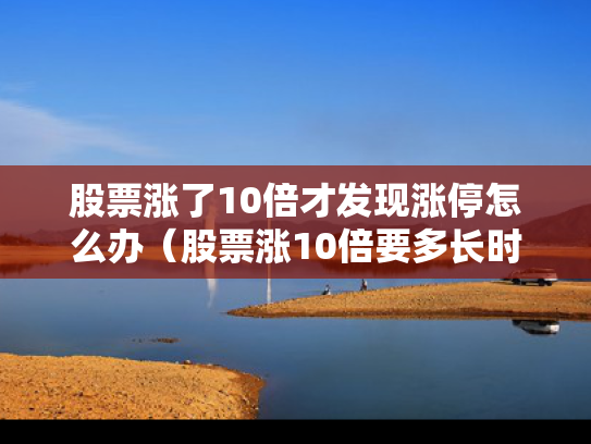 股票涨了10倍才发现涨停怎么办（股票涨10倍要多长时间）