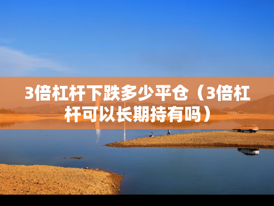 3倍杠杆下跌多少平仓（3倍杠杆可以长期持有吗）
