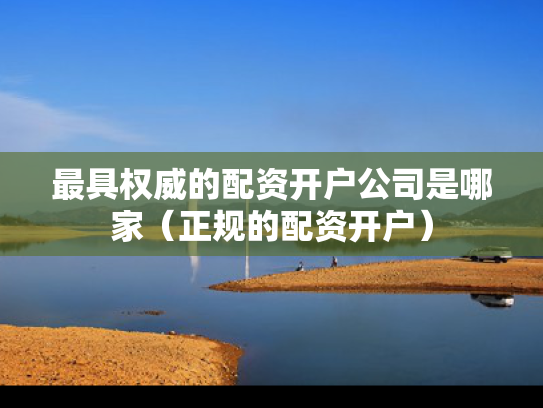 最具权威的配资开户公司是哪家（正规的配资开户）