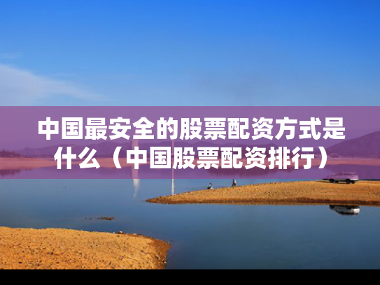 中国最安全的股票配资方式是什么（中国股票配资排行）