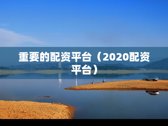重要的配资平台（2020配资平台）