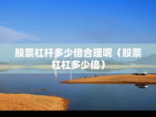 股票杠杆多少倍合理呢（股票杠杠多少倍）