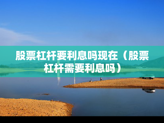 股票杠杆要利息吗现在（股票杠杆需要利息吗）