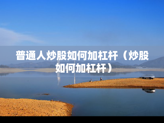普通人炒股如何加杠杆（炒股 如何加杠杆）