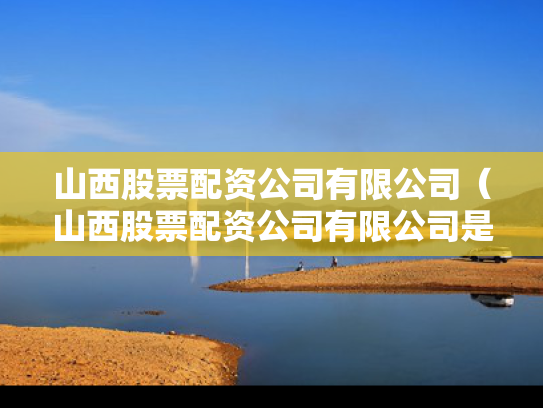 山西股票配资公司有限公司（山西股票配资公司有限公司是国企吗）