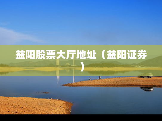 益阳股票大厅地址（益阳证券）