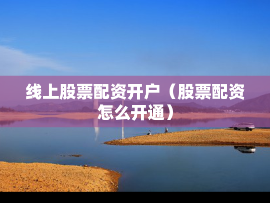 线上股票配资开户（股票配资怎么开通）