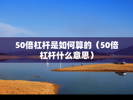 50倍杠杆是如何算的（50倍杠杆什么意思）